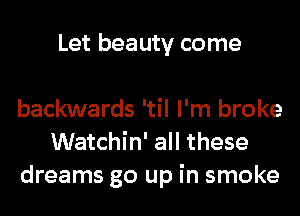 Let beauty come

backwards 'til I'm broke
Watchin' all these
dreams go up in smoke