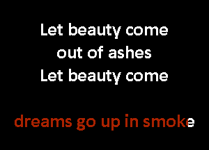 Let beauty come
out of ashes
Let beauty come

dreams go up in smoke