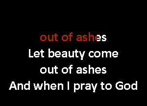 out of ashes

Let beauty come
out of ashes
And when I pray to God