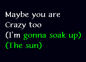 Maybe you are
Crazy too

(I'm gonna soak up)
(The sun)
