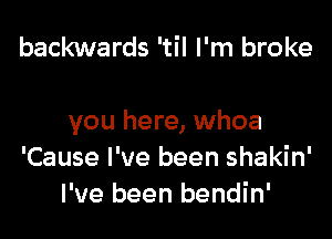 backwards 'til I'm broke

you here, whoa
'Cause I've been shakin'
I've been bendin'