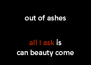 out of ashes

all I ask is
can beauty come