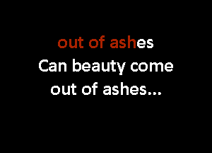 outofashes
Can beauty come

out of ashes...