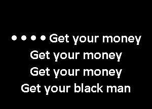 o o o 0 Get your money

Get your money
Get your money
Get your black man
