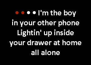 o 0 0 0 I'm the boy
in your other phone

Lightin' up inside
your drawer at home
all alone