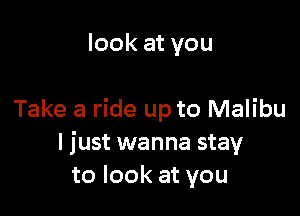 look at you

Take a ride up to Malibu
I just wanna stay
to look at you