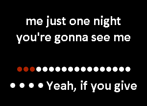 me just one night
you're gonna see me

OOOOOOOOOOOOOOOOOO

0 0 0 0 Yeah, if you give