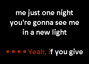 me just one night
you're gonna see me
in a new light

0 o 0 0 Yeah, if you give