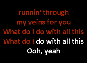 runnin' through
my veins for you

What do I do with all this
What do I do with all this
Ooh, yeah