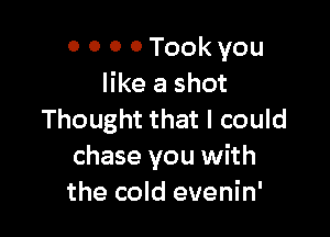 0 0 0 0 Took you
like a shot

Thought that I could
chase you with
the cold evenin'