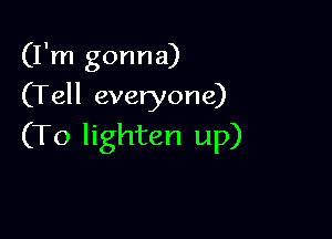 (I'm gonna)
(Tell everyone)

(To lighten up)