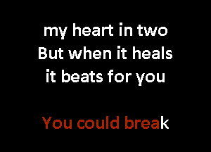 my heart in two
But when it heals

it beats for you

You could break