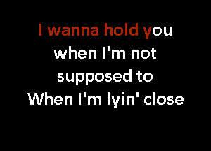 I wanna hold you
when I'm not

supposed to
When I'm Iyin' close