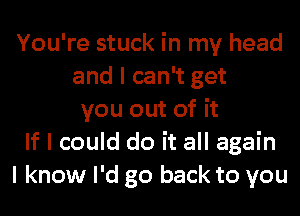 You're stuck in my head
and I can't get
you out of it
If I could do it all again
I know I'd go back to you