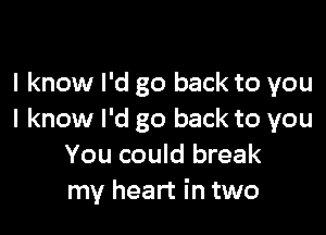 I know I'd go back to you

I know I'd go back to you
You could break
my heart in two