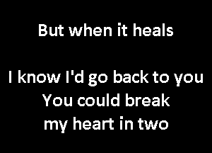 But when it heals

I know I'd go back to you
You could break
my heart in two