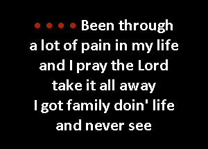 o o o 0 Been through
a lot of pain in my life
and I pray the Lord

take it all away
lgot family doin' life
and never see