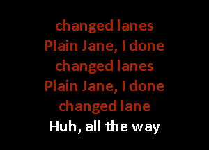 changedlanes
Plain Jane, I done
changedlanes

Plain Jane, I done
changedlane
Huh,ache Nay