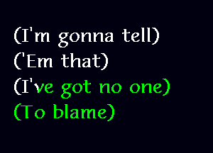 (I'm gonna tell)
('Em that)

(I've got no one)
(To blame)