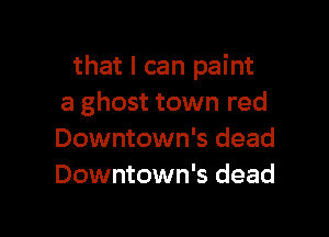 that I can paint
a ghost town red

Downtown's dead
Downtown's dead