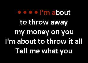 0 0 0 0 I'm about
to throw away

my money on you
I'm about to throw it all
Tell me what you