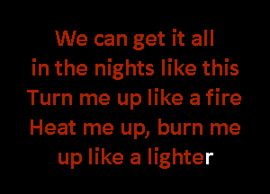 We can get it all
in the nights like this
Turn me up like a fire
Heat me up, burn me
up like a lighter