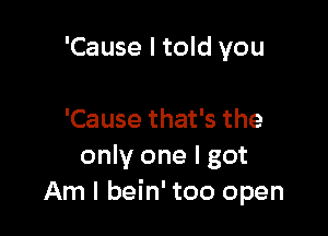 'Cause I told you

'Cause that's the
only one I got
Am I bein' too open