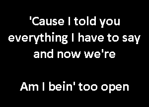 'Cause I told you
everything I have to say
and now we're

Am I bein' too open