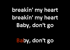 breakin' my heart
breakin' my heart

Baby, don't go

Baby, don't go