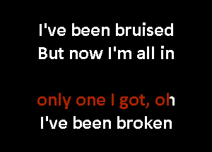 I've been bruised
But now I'm all in

only one I got, oh
I've been broken