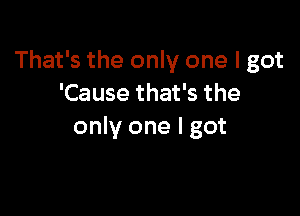 That's the only one I got
'Cause that's the

only one I got