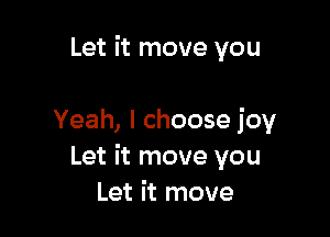Let it move you

Yeah, I choose joy
Let it move you
Let it move