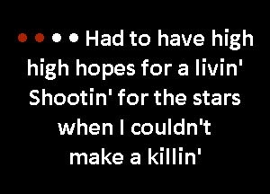 0 o 0 0 Had to have high
high hopes for a livin'

Shootin' for the stars
when I couldn't
make a killin'