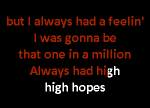 but I always had a feelin'
l was gonna be

that one in a million
Always had high
high hopes