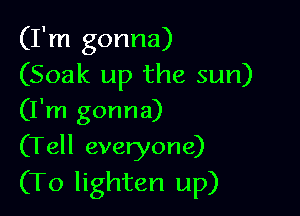 (I'm gonna)
(Soak up the sun)

(I'm gonna)
(Tell everyone)
(To lighten up)