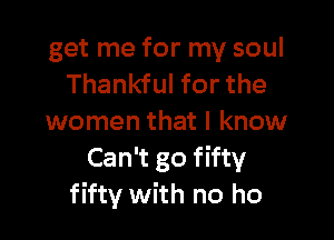 get me for my soul
Thankful for the

women that I know
Can't go fifty
fifty with no ho