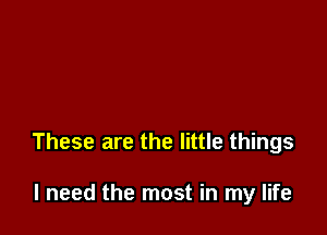 These are the little things

I need the most in my life