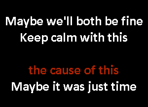 Maybe we'll both be fine
Keep calm with this

the cause of this
Maybe it was just time