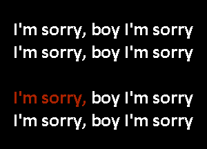 I'm sorry, boy I'm sorry
I'm sorry, boy I'm sorry

I'm sorry, boy I'm sorry
I'm sorry, boy I'm sorry