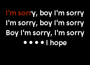 I'm sorry, boy I'm sorry
I'm sorry, boy I'm sorry

Boy I'm sorry, I'm sorry
0 o o o i hope