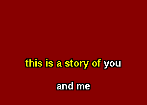 this is a story of you

and me