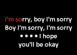 I'm sorry, boy I'm sorry

Boy I'm sorry, I'm sorry
0 0 0 0 I hope
you'll be okay