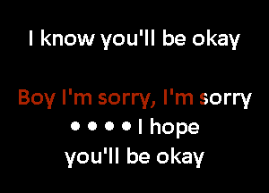 I know you'll be okay

Boy I'm sorry, I'm sorry
0 0 0 0 I hope
you'll be okay