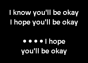I know you'll be okay
I hope you'll be okay

0 o o o i hope
you'll be okay