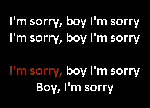 I'm sorry, boy I'm sorry
I'm sorry, boy I'm sorry

I'm sorry, boy I'm sorry
Boy, I'm sorry