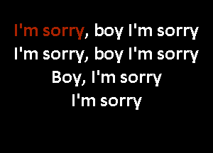 I'm sorry, boy I'm sorry
I'm sorry, boy I'm sorry

Boy, I'm sorry
I'm sorry