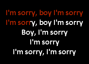 I'm sorry, boy I'm sorry
I'm sorry, boy I'm sorry

Boy, I'm sorry
I'm sorry
I'm sorry, I'm sorry