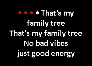 0 0 0 0 That's my
family tree

That's my family tree
No bad vibes

just good energy