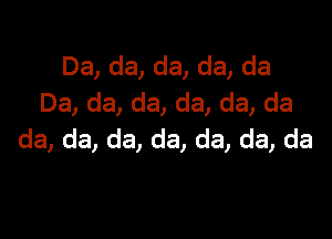 Da, da, da, da, da
Da, da, da, da, da, da

da, da, da, da, da, da, da