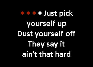 0 0 o 0 Just pick
yourself up

Dust yourself off
They say it
ain't that hard